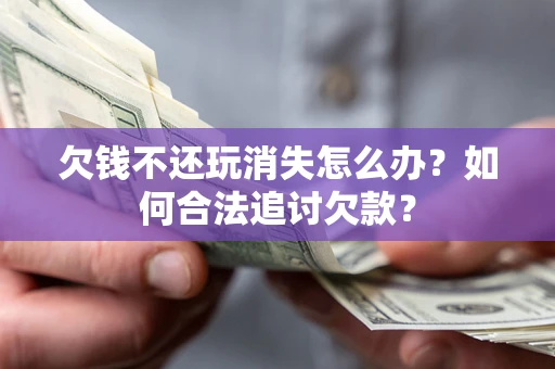 北京欠钱不还玩消失怎么办？如何合法追讨欠款？