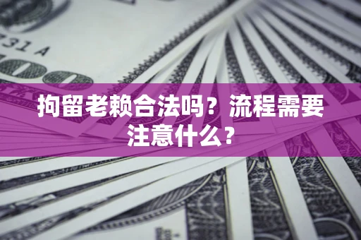 北京拘留老赖合法吗？流程需要注意什么？