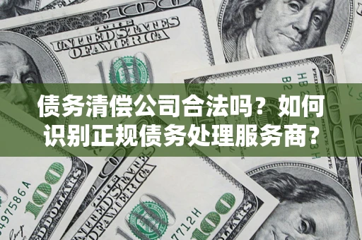 北京债务清偿公司合法吗？如何识别正规债务处理服务商？