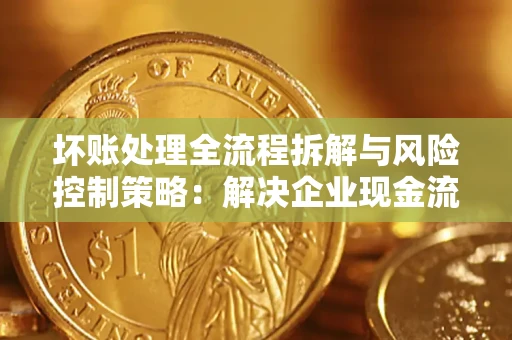 北京坏账处理全流程拆解与风险控制策略：解决企业现金流顽疾的实战指南