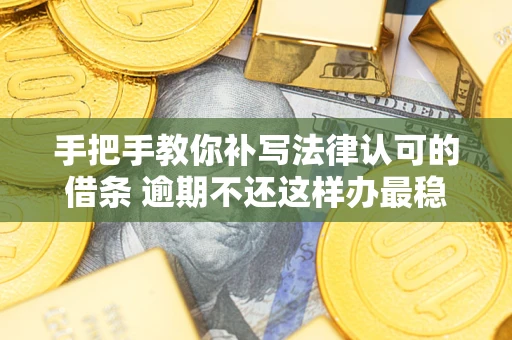 北京手把手教你补写法律认可的借条 逾期不还这样办最稳妥