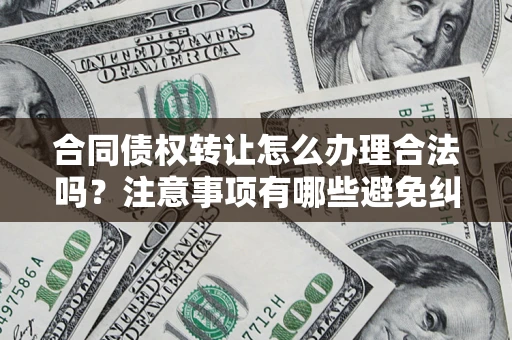 北京合同债权转让怎么办理合法吗？注意事项有哪些避免纠纷？