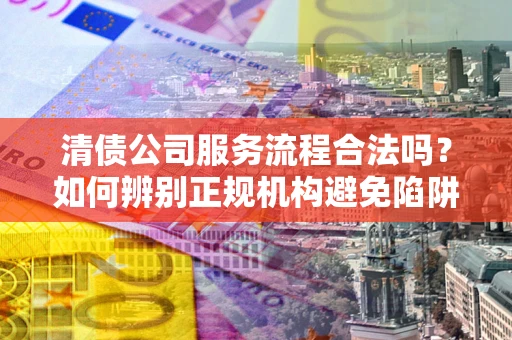 北京清债公司服务流程合法吗？如何辨别正规机构避免陷阱？