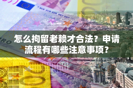 北京怎么拘留老赖才合法？申请流程有哪些注意事项？