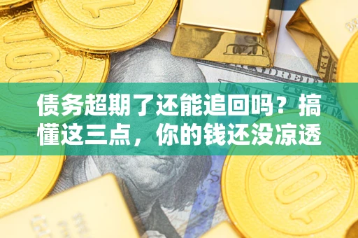 北京债务超期了还能追回吗？搞懂这三点，你的钱还没凉透