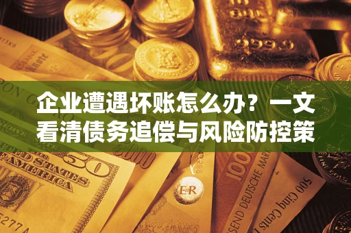北京企业遭遇坏账怎么办？一文看清债务追偿与风险防控策略