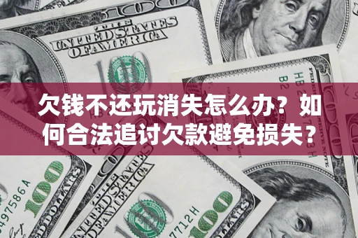 北京欠钱不还玩消失怎么办?如何合法追讨欠款避免损失? 北京欠钱不还玩消失怎么办?如何合法追讨欠款避免损失?