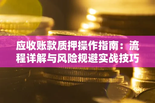 北京应收账款质押操作指南:流程详解与风险规避实战技巧 北京应收账款质押操作指南:流程详解与风险规避实战技巧