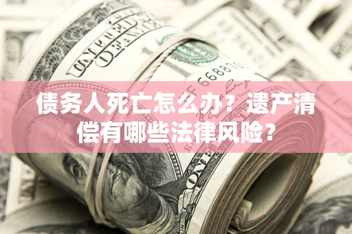 北京债务人死亡怎么办？遗产清偿有哪些法律风险？