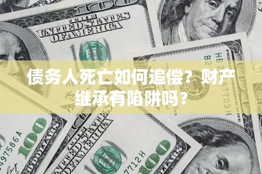 北京债务人死亡如何追偿？财产继承有陷阱吗？
