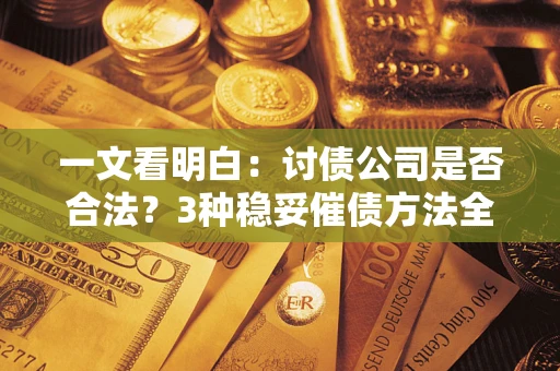 北京一文看明白：讨债公司是否合法？3种稳妥催债方法全解析