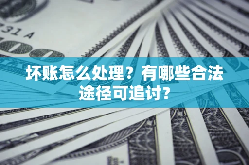北京坏账怎么处理？有哪些合法途径可追讨？