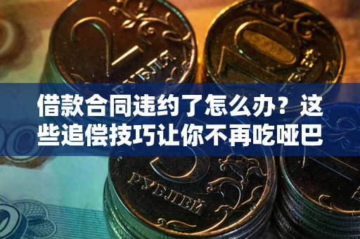 北京借款合同违约了怎么办？这些追偿技巧让你不再吃哑巴亏