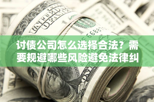 北京讨债公司怎么选择合法?需要规避哪些风险避免法律纠纷? 北京讨债公司怎么选择合法?需要规避哪些风险避免法律纠纷?