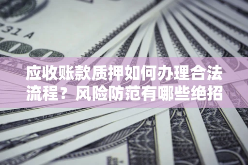 北京应收账款质押如何办理合法流程？风险防范有哪些绝招？
