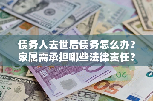 北京债务人去世后债务怎么办？家属需承担哪些法律责任？