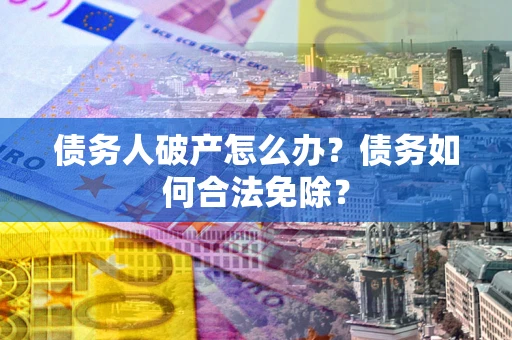北京债务人破产怎么办？债务如何合法免除？