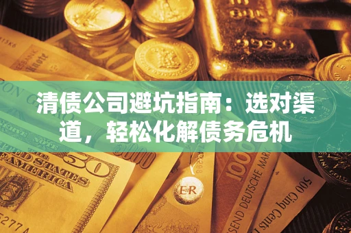 北京清债公司避坑指南：选对渠道，轻松化解债务危机
