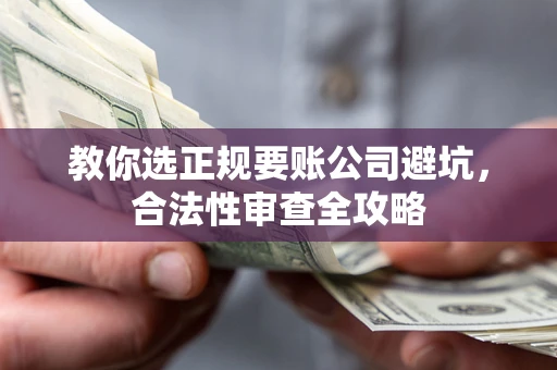 北京教你选正规要账公司避坑，合法性审查全攻略