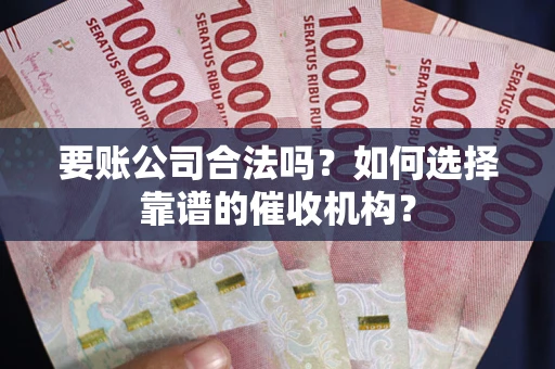 北京要账公司合法吗？如何选择靠谱的催收机构？