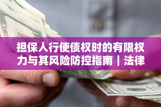 北京担保人行使债权时的有限权力与其风险防控指南｜法律实务解析