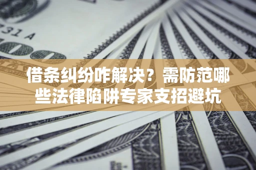 北京借条纠纷咋解决？需防范哪些法律陷阱专家支招避坑