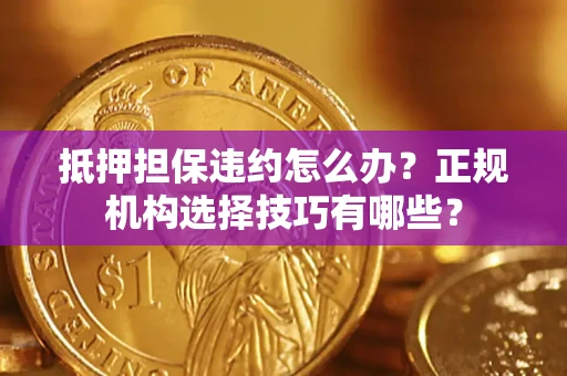 北京抵押担保违约怎么办？正规机构选择技巧有哪些？