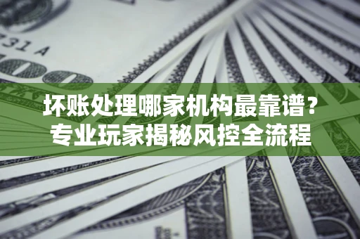 北京坏账处理哪家机构最靠谱？专业玩家揭秘风控全流程