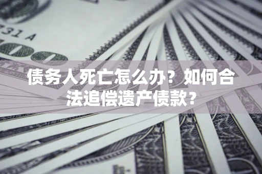 北京债务人死亡怎么办？如何合法追偿遗产债款？