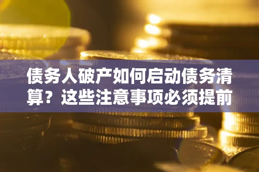 北京债务人破产如何启动债务清算？这些注意事项必须提前知道