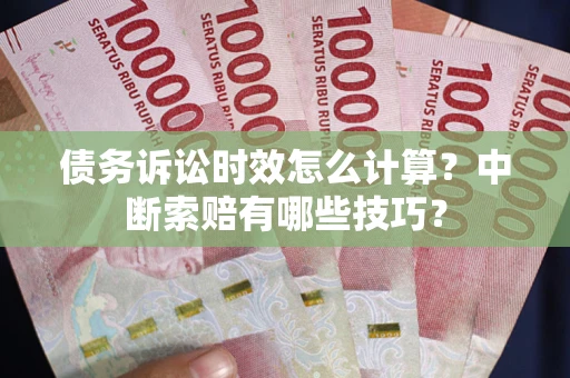 北京债务诉讼时效怎么计算？中断索赔有哪些技巧？