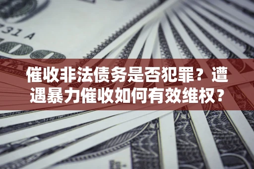 北京催收非法债务是否犯罪?遭遇暴力催收如何有效维权? 北京催收非法债务是否犯罪?遭遇暴力催收如何有效维权?
