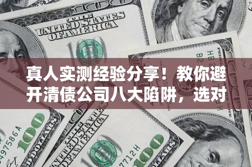 北京真人实测经验分享！教你避开清债公司八大陷阱，选对机构少走十年弯路