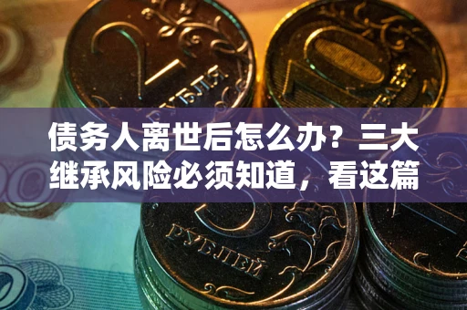 北京债务人离世后怎么办？三大继承风险必须知道，看这篇就够了