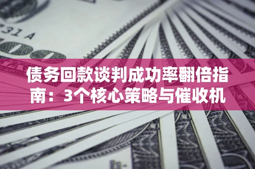 北京债务回款谈判成功率翻倍指南：3个核心策略与催收机构避坑法则
