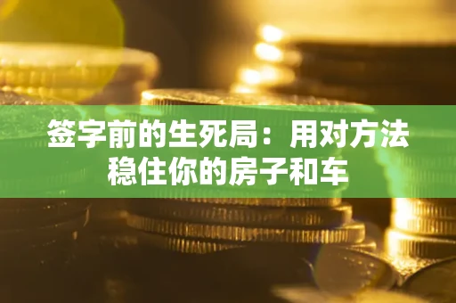 北京签字前的生死局：用对方法稳住你的房子和车