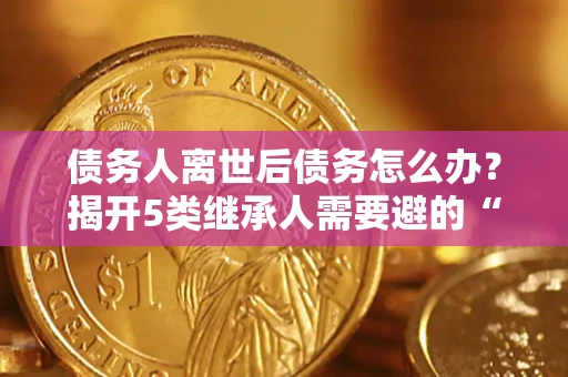 北京债务人离世后债务怎么办？揭开5类继承人需要避的“坑”