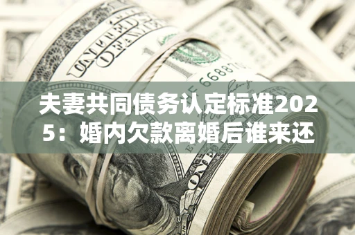 北京夫妻共同债务认定标准2025:婚内欠款离婚后谁来还? 北京夫妻共同债务认定标准2025:婚内欠款离婚后谁来还?
