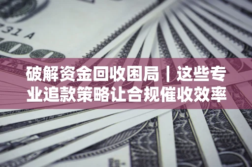 北京破解资金回收困局｜这些专业追款策略让合规催收效率翻倍