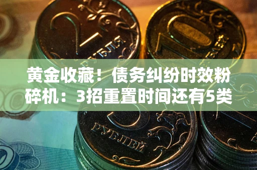北京黄金收藏！债务纠纷时效粉碎机：3招重置时间还有5类不设年限的特殊债务