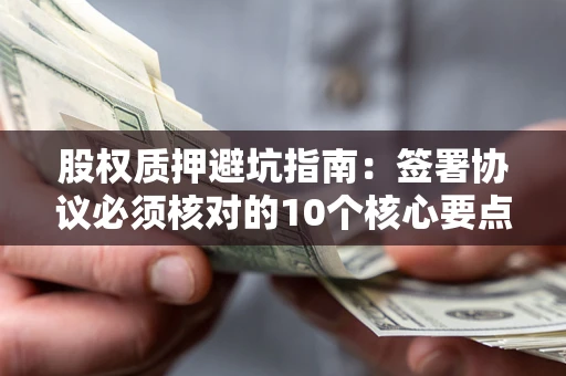 北京股权质押避坑指南:签署协议必须核对的10个核心要点 北京股权质押避坑指南:签署协议必须核对的10个核心要点