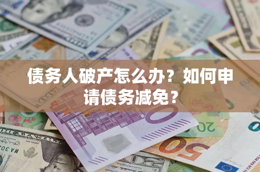 北京债务人破产怎么办？如何申请债务减免？