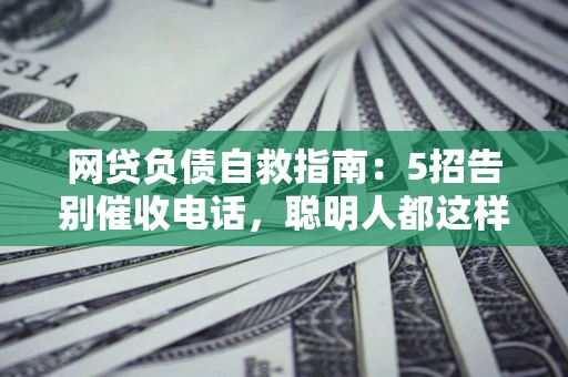 北京网贷负债自救指南：5招告别催收电话，聪明人都这样做