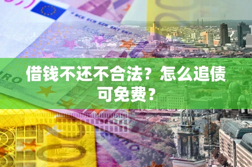 北京借钱不还不合法？怎么追债可免费？