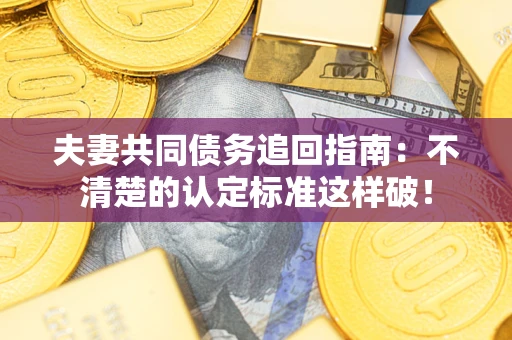 北京夫妻共同债务追回指南：不清楚的认定标准这样破！