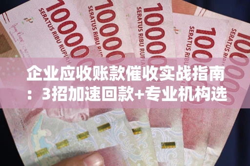 北京企业应收账款催收实战指南：3招加速回款+专业机构选择避坑