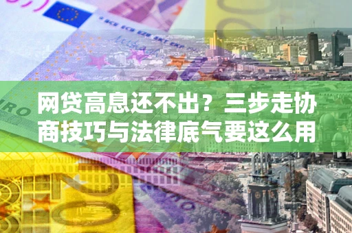 北京网贷高息还不出？三步走协商技巧与法律底气要这么用