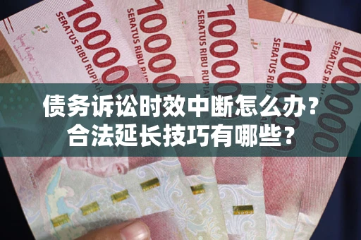 北京债务诉讼时效中断怎么办？合法延长技巧有哪些？