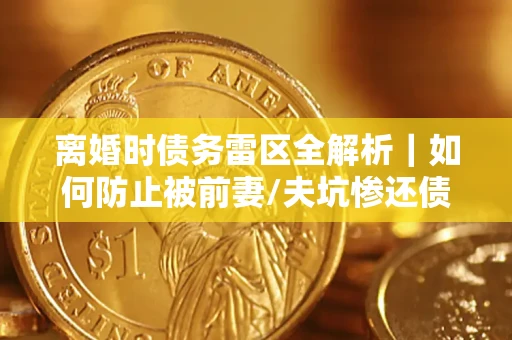 北京离婚时债务雷区全解析｜如何防止被前妻/夫坑惨还债？