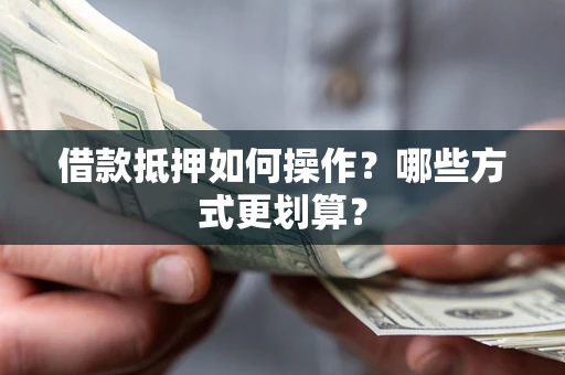北京借款抵押如何操作？哪些方式更划算？